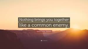 Enemy quotes on the makings of an enemy 25. David Foster Wallace Quote Nothing Brings You Together Like A Common Enemy
