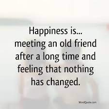 A true friend is someone who thinks you are a good egg even though he knows that you those truly linked don't need correspondence, when they meet again after many years apart, their. Happiness Is Meeting An Old Friend After A Long Time Word Quote Famous Quotes