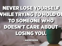 If you want to fly, you have to g. Never Lose Yourself While Trying To Hold On To Someone Who Doesn T Care About Losing You Anonymous Quotespedia Org