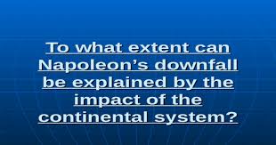 To What Extent Can Napoleona S Downfall Be Explained By The Impact Of The Continental System Ppt Powerpoint