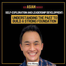 Eric Wong On Self-Exploration and Leadership Development: Understanding the  Past to Build a Strong Foundation