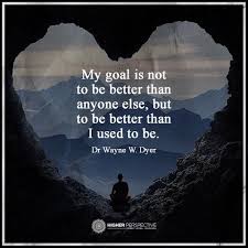 My Goal Is Not To Be Better Than Anyone Else But To Be Better Than I Used To Be Dr Wayne W Dyer Life Quotes Quotes To Live By My Goals