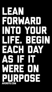 Lean Forward Into Your Life Begin Each Day As If It Were On Purpose Life Quotes Motivational Quotes Inspiring Quotes About Life