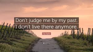 No one likes for someone else to look down on them or view them in an unfavorable light, and the typical response when. Zig Ziglar Quote Don T Judge Me By My Past I Don T Live There Anymore