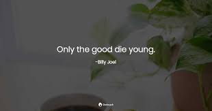 Well, we all gotta die. Only The Good Die Young Billy Joel Quotes Pub