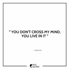 You Do Not Cross My Mind You Live In It