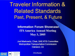 ITSA Phoenix1 Traveler Information & Related Standards Past, Present, &  Future Information Forum Showcase ITS America Annual Meeting May 3, 2005 Joel  Markowitz,