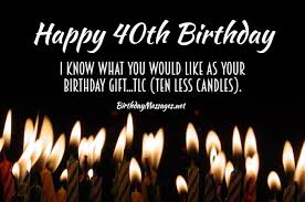 Happy 40th birthday — don't worry too much about the things you can no longer do at age forty. 40th Birthday Wishes Quotes Birthday Messages For 40 Year Olds