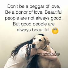 Check spelling or type a new query. Don T Be A Beggar Of Love Be A Donor Of Love Beautiful People Are Not Always Good But Good People Are Always Beautiful Mesmerizing Quotes Wwwmesmerizingquotes4ucom Beautiful Meme On Me Me