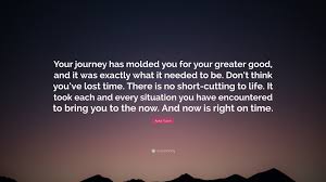 Enjoy the top 1 famous quotes, sayings and quotations by asha tyson. Asha Tyson Quote Your Journey Has Molded You For Your Greater Good And It Was Exactly What It Needed To Be Don T Think You Ve Lost Time