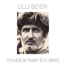 Olóyè Ulli Beier: Yọrùbá aláwọ̀ funfun Born into a Jewish middle class  family in Chotwitz (today Poland) in July of 1922. Ulli was teaching  handicapped children in Battersea in 1949 when he