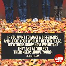 If You Want To Make A Difference And Leave Your World A Better Place Let Others Know How Important They Are As You Put Their Needs Above Yours Jaren L Davis