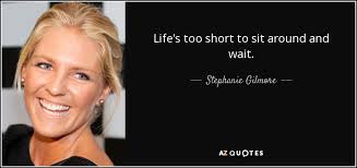 Our clocks are ticking, so we need to get out there and live like there is no tomorrow, like today was your last day on earth, so make sure you always make the moments in your life count when they. Stephanie Gilmore Quote Life S Too Short To Sit Around And Wait