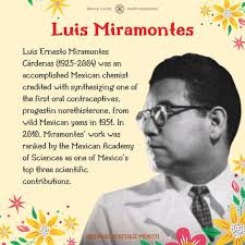 Today's Hispanic Heritage Month Public Health Icon is Luis Ernesto  Miramontes Cárdenas. Miramontes (1925-2004) was an accomplished Mexican  chemist credited with synthesizing one of the first oral contraceptives,  progestin norethisterone, from wild