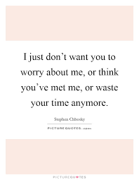 I Just Don T Want You To Worry About Me Or Think You Ve Met Me Picture Quotes