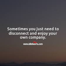 Discover and share i love your company quotes. Sometimes You Just Need To Disconnect And Enjoy Your Own Company Idlehearts