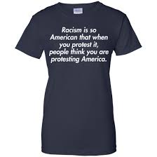Over the racism is so american that when you protest it shirt also i will do this course of this past year, i've worn the necklace often. Racism Is So American That When You Protest It Shirt Hoodie Ladies Tee