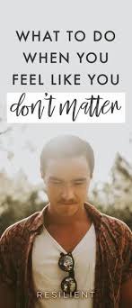 What To Do When You Feel Like You Don T Matter Resilient