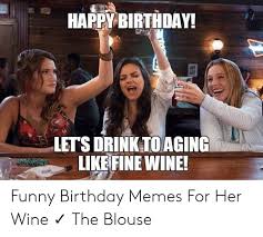 Check spelling or type a new query. Happy Birthday Lets Drink To Aging Like Fine Wine Funny Birthday Memes For Her Wine The Blouse Birthday Meme On Ballmemes Com
