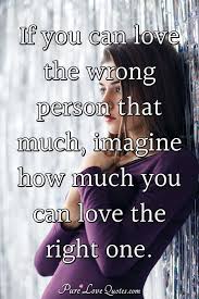 In the end, family is all we have, my dear. If You Can Love The Wrong Person That Much Imagine How Much You Can Love The Purelovequotes