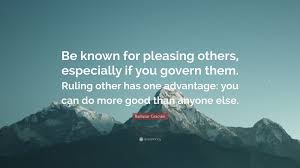 I finally know the difference between pleasing and loving. Baltasar Gracian Quote Be Known For Pleasing Others Especially If You Govern Them Ruling Other Has One Advantage You Can Do More Good Than A