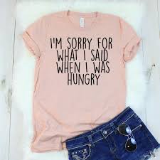 I M Sorry For What I Said When I Was Hungry T Shirt I M Sorry For What I Said When I Was Hungry T Shirt Cute Shirt Designs Custom Shirts Diy Summer Shirts Vinyl