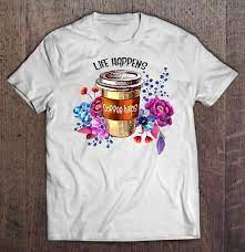 Life happens coffee helps shirt. Life Happens Coffee Helps Flower Version T Shirts Teeherivar