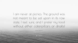 I admit, you're not what i expected, but you're exactly what i want. Phyllis Bottome Quote I Am Never At Picnics The Ground Was Not Meant To Be Sat Upon In Its Raw State I Feel Sure And I Prefer My Food Witho