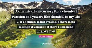 Discover and share chemical reaction love quotes. A Chemical Is Necessary For A Chemical Reaction And You Are Like Chemi Quote By Sai Kiran Shakewar Quoteslyfe