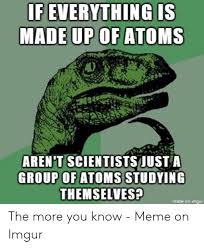 With this meme's popularity, it brought a new meaning to the letter f itself, which came to be associated with sorrow and fails. F Everything Is Made Upof Atoms Aren T Scientistsjusta Group Of Atoms Studying Themselvesp Made On Imqur Meme On Conservative Memes
