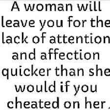 A Woman Will Leave You For The Lack Of Attention And Affection Quicker Than She Would If You Cheated On Her Affection Quotes Attention Quotes Real Life Quotes