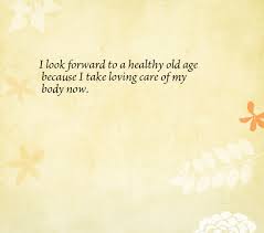 I Look Forward To A Healthy Old Age Because I Take Loving Care Of My Body Now Daily Affirmations Knowledge And Wisdom Affirmations