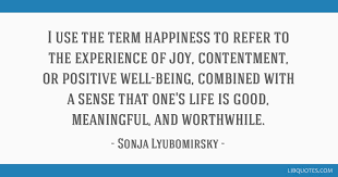 A happiness is letting go of what you think your life is supposed to look like and enjoying it for everything that it is. I Use The Term Happiness To Refer To The Experience Of Joy Contentment Or Positive Well