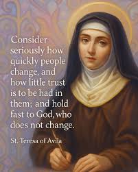 Consider seriously how quickly people change, and how little trust is to be  had in them; and hold fast to God, who does not change." — St. Teresa of  Avila “Hold Fast