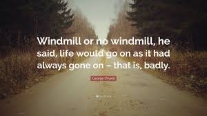 He is a hard worker, strong, loyal and caring. George Orwell Quote Windmill Or No Windmill He Said Life Would Go On As It Had Always Gone On That Is Badly