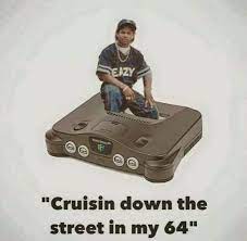 Treacle is cruisin down the street in her 64. Crusing Down The Street In My 64 Gaming Know Your Meme