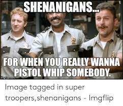 The infamous shenanigans scene from super troopers. 25 Best Memes About Super Troopers Shenanigans Super Troopers Shenanigans Memes