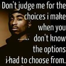 Don T Judge Me For The Choices I Make When You Dont Know The Options I Had To Choose From Tupac Quotes Tupac Quotes Real Life Quotes Life Quotes