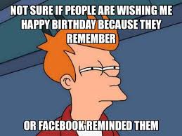 Happy Birthday To Me Meme Funny Birthday Memes Not Sure If People Are Wishing Me Happy Birthday Because They Remember Funny Happy Birthday Meme Happy Birthday Meme Funny Birthday Meme