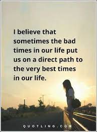 Inspirational Quotes I Believe That Sometimes The Bad Times In Our Life Put Us On A Direct Path To The V Inspirational Quotes Quotes To Live By Positive Quotes
