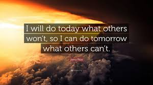 'today i will do what other's won't, so tomorrow i will do what others can't.', 'the enemy of the best is the good. Jerry Rice Quote I Will Do Today What Others Won T So I Can Do Tomorrow What Others Can T