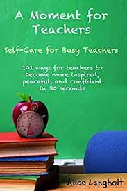 How teacher compassion can help prevent teacher burnout. Amazon Com A Moment For Teachers Self Care For Busy Teachers 101 Free Ways For Teachers To Become More Inspired Peaceful And Confident In 30 Seconds Ebook Langholt Alice Kindle Store