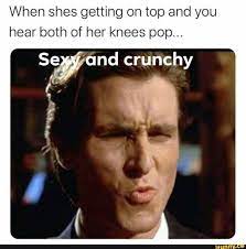 When Shes Getting On Top And You Hear Both Of Her Knees Pop Seyyand Crunchy