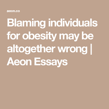 Effect of obesity in malaysia. Blaming Individuals For Obesity May Be Altogether Wrong Aeon Essays Cause And Effect Essay Essay Obesity