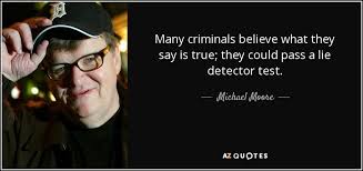 More specifically, when we lie, the body given that the truth is being measured based on your control responses, it logically follows that you could falsely generate physiological stress responses. Michael Moore Quote Many Criminals Believe What They Say Is True They Could