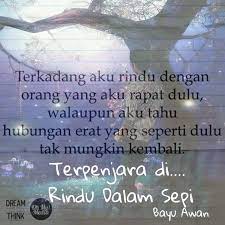 Kutahu, dalam kebisuanmu di hatimu hanya ada aku. Rindu Dalam Sepi Rindu Dalam Sepi Sesekali Bila Hati Digamit Oleh Kenangan Kenangan Indah Semalam Yang Telah Lama Aku Simpannya Lantaran Aku Tidak Mampu Menyingkirkan Atau Membuangnya Dari Layar Hati Lantas Aku