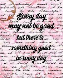 Cute life quotes daily life quotes everyday quotes life quotes. Everyday May Not Be Good But There Is Something Good In Every Day Motivational Gift This