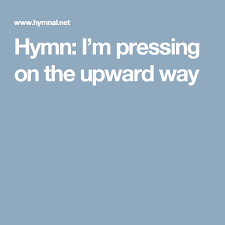 Hymn I M Pressing On The Upward Way Hymn Spiritual Songs Hymnal