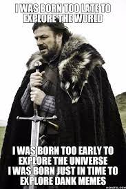 I Was Born Too Late To Explore The World I Was Born Too Early To Explore The Universe I Was Born Just In Time To Explore Dank Memes 9gag