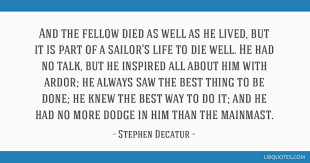 Stephen decatur — toast at a dinner in norfolk, virginia (april 1816) reported in niles' weekly register (baltimore, maryland) 20 april 1816; And The Fellow Died As Well As He Lived But It Is Part Of A Sailor S